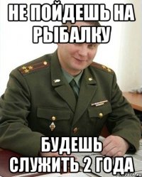 не пойдешь на рыбалку будешь служить 2 года