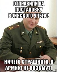 отправили на постановку воинского учета? ничего страшного, в армию не возьмут!