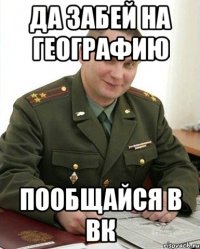 да забей на географию пообщайся в вк