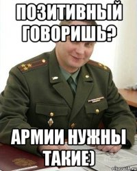 позитивный говоришь? армии нужны такие)