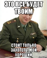 это все будет твоим стоит только захотеть, мой хороший