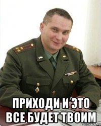  приходи и это все будет твоим