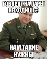 говорят на пары не ходишь? нам такие нужны