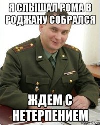 я слышал рома в роджану собрался ждем с нетерпением