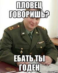 пловец говоришь? ебать ты годен