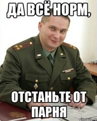 да всё норм, отстаньте от парня