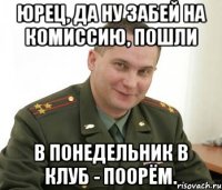 юрец, да ну забей на комиссию, пошли в понедельник в клуб - поорём.