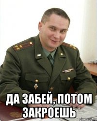  да забей, потом закроешь