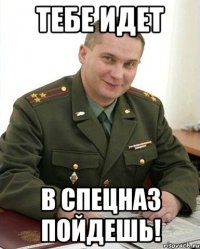 тебе идет в спецназ пойдешь!