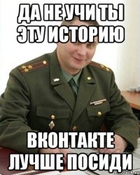 да не учи ты эту историю вконтакте лучше посиди