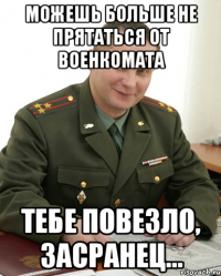 можешь больше не прятаться от военкомата тебе повезло, засранец...