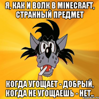 я, как и волк в minecraft, странный предмет когда угощает - добрый, когда не угощаешь - нет..