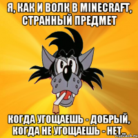 я, как и волк в minecraft, странный предмет когда угощаешь - добрый, когда не угощаешь - нет..