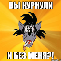 вы курнули и без меня?!