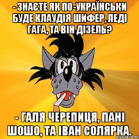 - знаєте як по-українськи буде клаудія шифер, леді гага, та він дізель? - галя черепиця, пані шошо, та іван солярка.