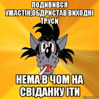 подивився ужастік,обдристав виходні труси нема в чом на свіданку іти