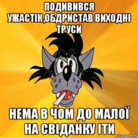 подивився ужастік,обдристав виходні труси нема в чом до малої на свіданку іти