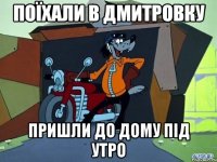 поїхали в дмитровку пришли до дому під утро