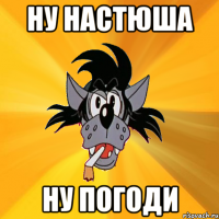 ну настюша ну погоди