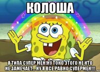 колоша я типа супер мен!ну токо этого не кто не замечает... ну я все равно супермен!!!