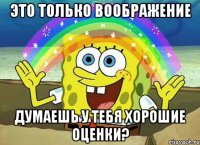 это только воображение думаешь у тебя хорошие оценки?