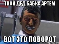 твой дед бабка артем вот это поворот