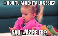 țocu tu ai venita la sesie? sau șăz pe fb?