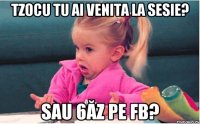 tzocu tu ai venita la sesie? sau 6ăz pe fb?