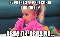 ну разве это взрослый поступок? вряд ли, вряд ли...