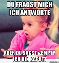 du fragst mich ich antworte aber du sagst &empty ich bin kaputt