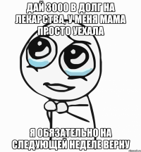 дай 3000 в долг на лекарства, у меня мама просто уехала я обязательно на следующей неделе верну