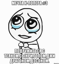 мечта к-попера #3 подружиться с теяном,сынри,топом,джи драгоном,дэсоном.