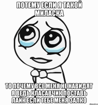 потему если я такой миласка то почему все меня не навидят я ведь класавчик поставь лайк если тебе меня залко