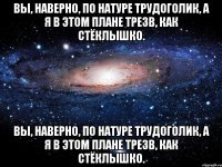 вы, наверно, по натуре трудоголик, а я в этом плане трезв, как стёклышко. вы, наверно, по натуре трудоголик, а я в этом плане трезв, как стёклышко.