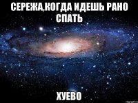 сережа,когда идешь рано спать хуево