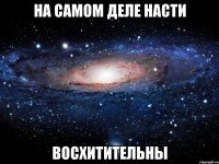 на самом деле насти восхитительны