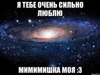 я тебе очень сильно люблю мимимишка моя :3