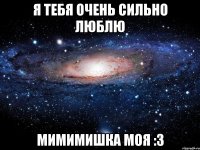 я тебя очень сильно люблю мимимишка моя :3