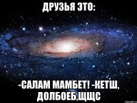 друзья это: -салам мамбет! -кетш, долбоеб,щщс