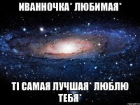 иванночка* любимая* ті самая лучшая* люблю тебя*