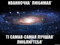 иванночка* любимая* ті самая-самая лучшая* люблю тебя*