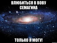 влюбиться в вову семагина только я могу!