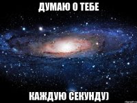 думаю о тебе каждую секунду)