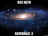 все кати ахуенные :3