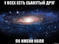 у всех есть ебанутый друг по имени коля