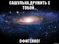 сашулька,дружить с тобой... офигенно!