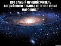 кто самый лучший учитель английского языка? конечно юлия марсовна!)) 