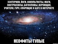 эзотерики, йоги, оккультисты, маги, экстрасенсы, богословы, верующие, учителя, гуру, спорящие о боге в интернете неофиты тупые