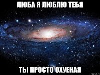 люба я люблю тебя ты просто охуеная