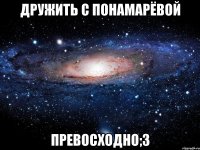 дружить с понамарёвой превосходно;3